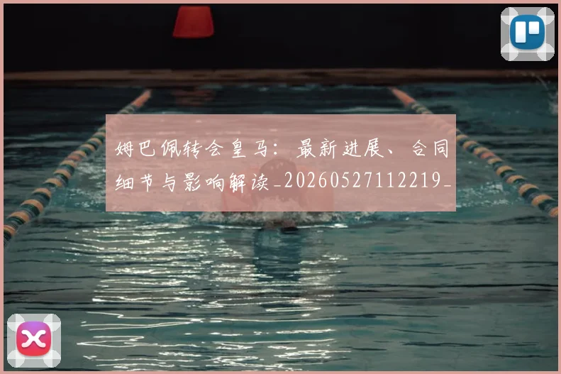 姆巴佩转会皇马:最新进展、合同细节与影响解读_20260527112219_20260720190917