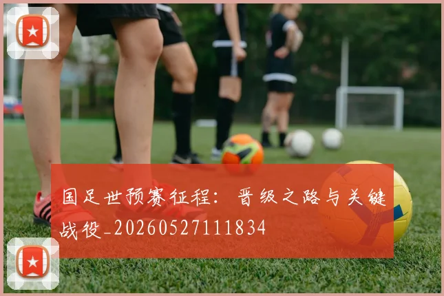 国足世预赛征程:晋级之路与关键战役_20260527111834