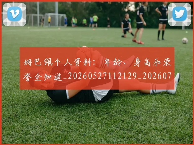 姆巴佩个人资料:年龄、身高和荣誉全知道_20260527112129_20260703231327