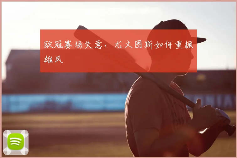 欧冠赛场失意,尤文图斯如何重振雄风