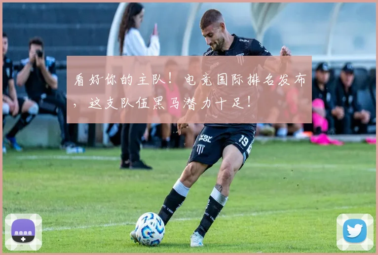 看好你的主队!电竞国际排名发布,这支队伍黑马潜力十足!