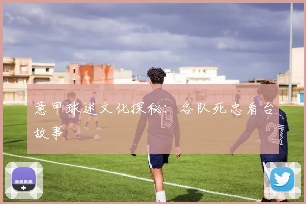 意甲球迷文化探秘：各队死忠看台故事
