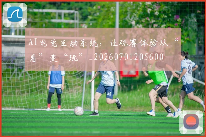 AI电竞互动系统，让观赛体验从“看”变“玩”_20260701205600