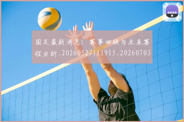 国足最新消息：赛事回顾与未来赛程分析_20260527111915_20260703224054_20260719164625