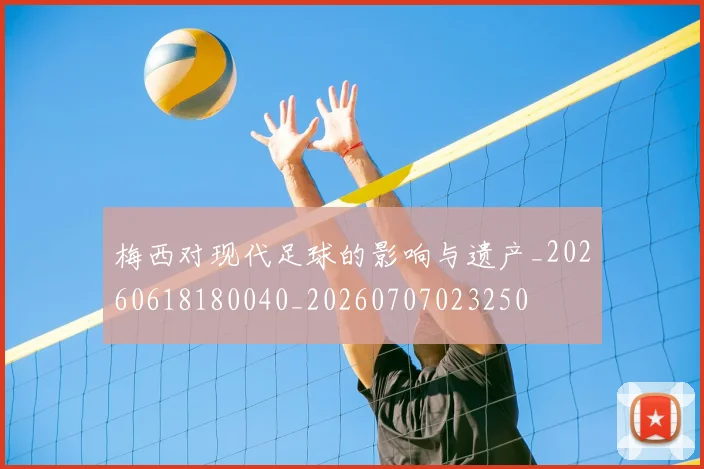 梅西对现代足球的影响与遗产_20260618180040_20260707023250