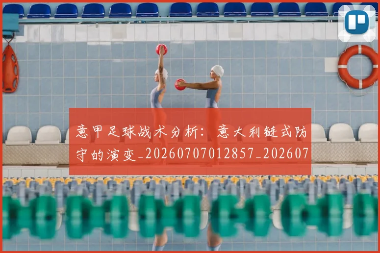 意甲足球战术分析：意大利链式防守的演变_20260707012857_20260723180805