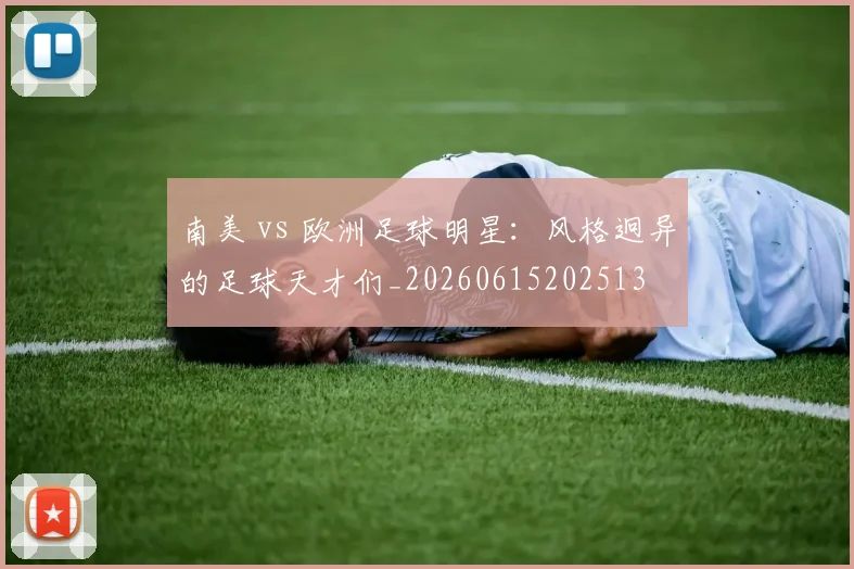 南美 vs 欧洲足球明星：风格迥异的足球天才们_20260615202513