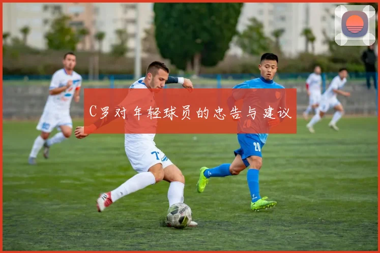 C罗对年轻球员的忠告与建议
