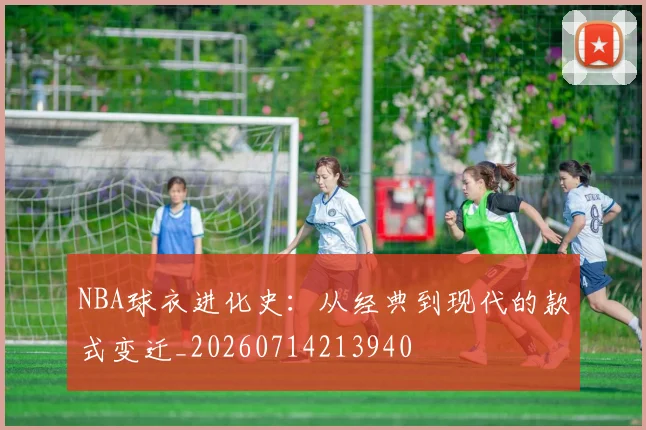NBA球衣进化史:从经典到现代的款式变迁_20260714213940