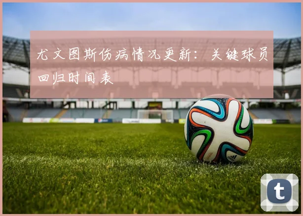 尤文图斯伤病情况更新:关键球员回归时间表