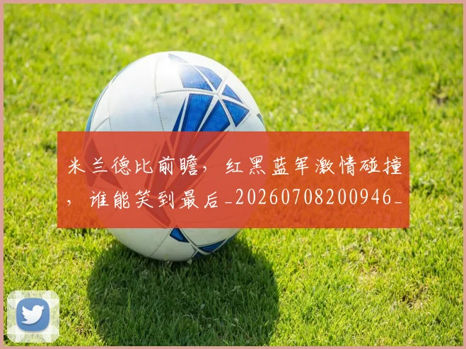 米兰德比前瞻,红黑蓝军激情碰撞,谁能笑到最后_20260708200946_20260803142057