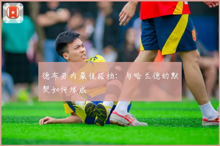 德布劳内最佳搭档:与哈兰德的默契如何炼成