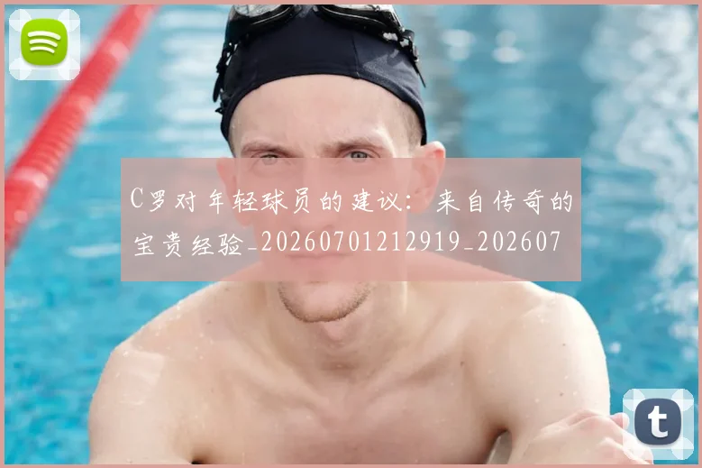 C罗对年轻球员的建议：来自传奇的宝贵经验_20260701212919_20260712051528