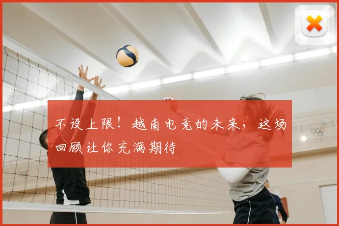 不设上限!越南电竞的未来,这场回顾让你充满期待