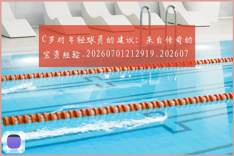 C罗对年轻球员的建议：来自传奇的宝贵经验_20260701212919_20260712051528