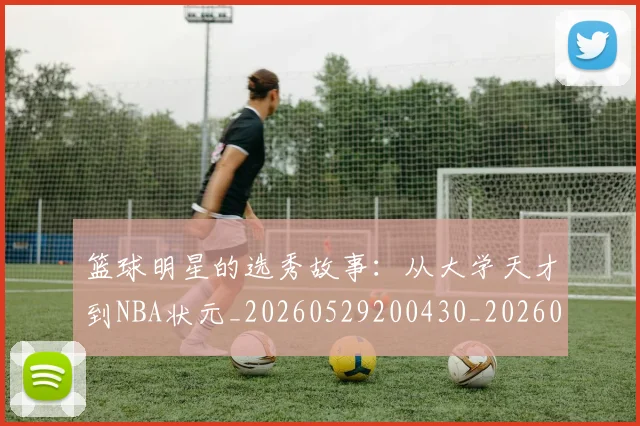 篮球明星的选秀故事:从大学天才到NBA状元_20260529200430_20260708200657