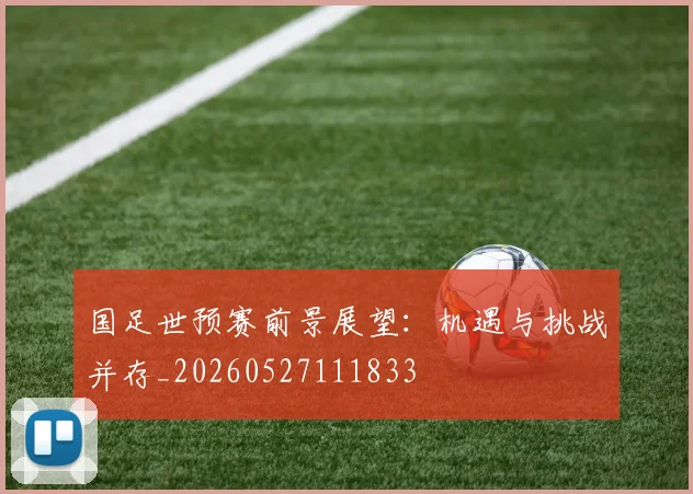 国足世预赛前景展望:机遇与挑战并存_20260527111833