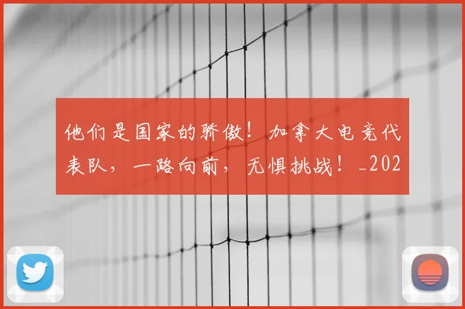 他们是国家的骄傲！加拿大电竞代表队，一路向前，无惧挑战！_20260718002924