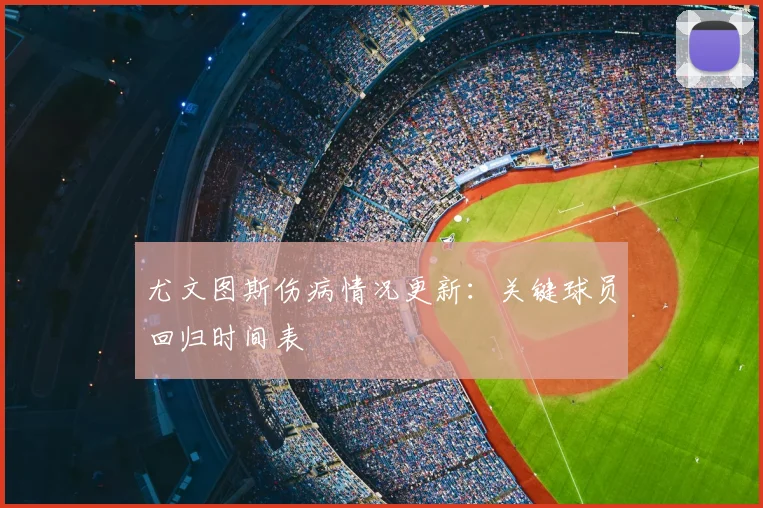 尤文图斯伤病情况更新:关键球员回归时间表