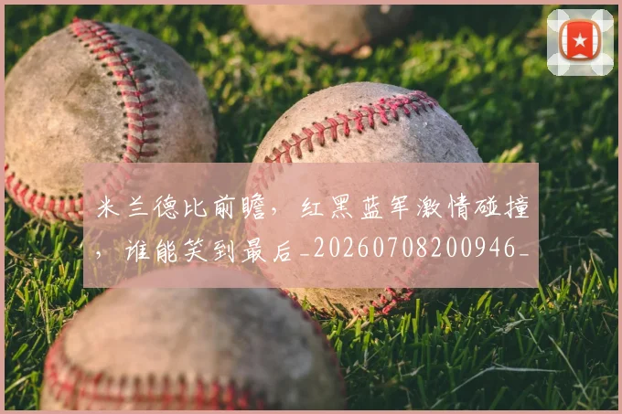 米兰德比前瞻,红黑蓝军激情碰撞,谁能笑到最后_20260708200946_20260803142057
