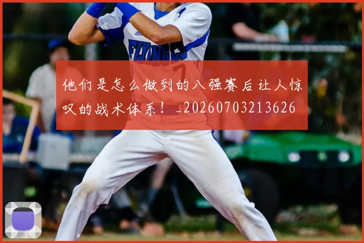 他们是怎么做到的八强赛后让人惊叹的战术体系!_20260703213626