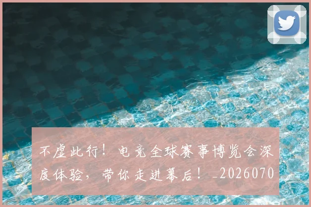 不虚此行！电竞全球赛事博览会深度体验，带你走进幕后！_20260702173619
