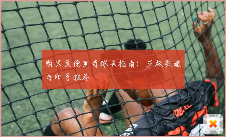 购买莫德里奇球衣指南:正版渠道与印号推荐