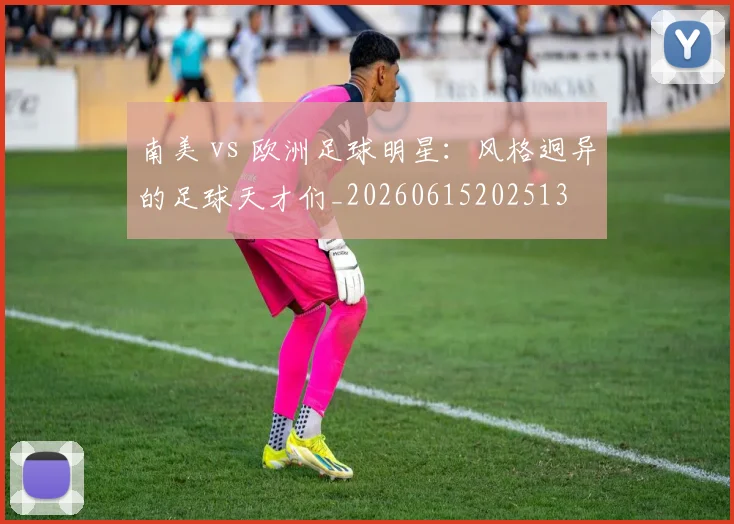 南美 vs 欧洲足球明星：风格迥异的足球天才们_20260615202513