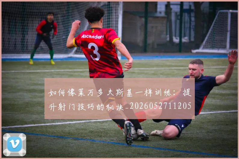 如何像莱万多夫斯基一样训练:提升射门技巧的秘诀_20260527112050