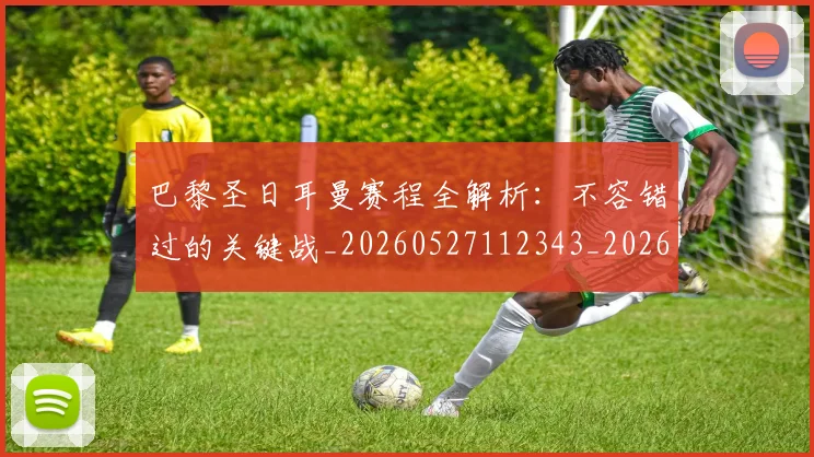 巴黎圣日耳曼赛程全解析：不容错过的关键战_20260527112343_20260704171301