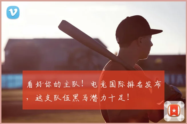 看好你的主队!电竞国际排名发布,这支队伍黑马潜力十足!