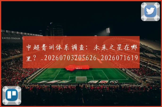 中超青训体系调查:未来之星在哪里?_20260703205626_20260716191417