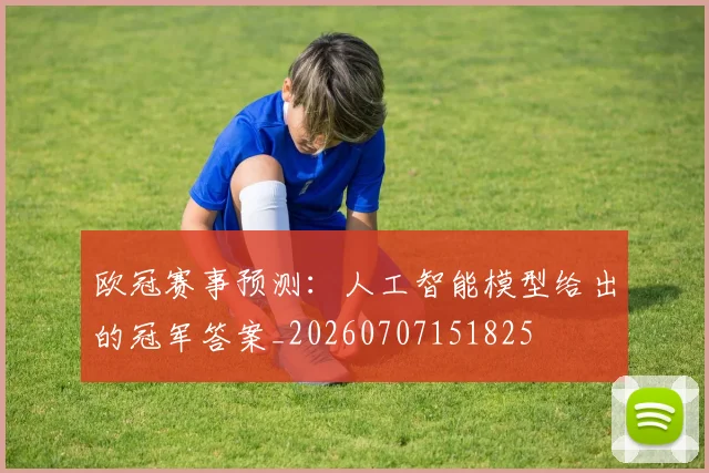 欧冠赛事预测：人工智能模型给出的冠军答案_20260707151825