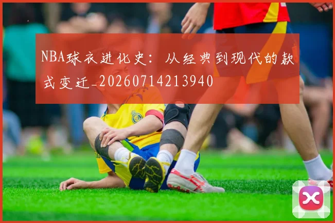 NBA球衣进化史:从经典到现代的款式变迁_20260714213940