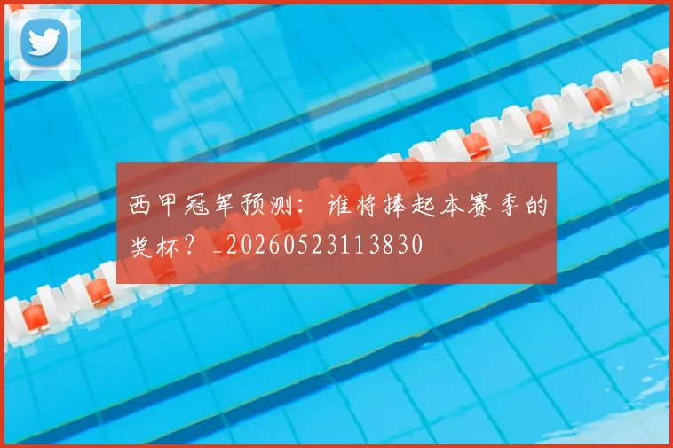 西甲冠军预测：谁将捧起本赛季的奖杯？_20260523113830
