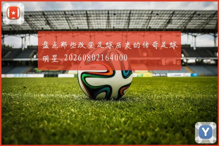 盘点那些改变足球历史的传奇足球明星_20260802164000