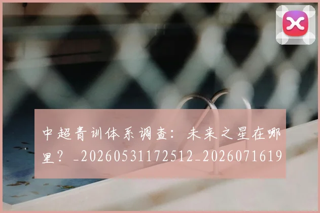中超青训体系调查:未来之星在哪里?_20260531172512_20260716191414