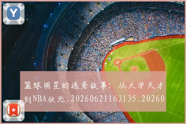 篮球明星的选秀故事:从大学天才到NBA状元_20260621163135_20260708200658