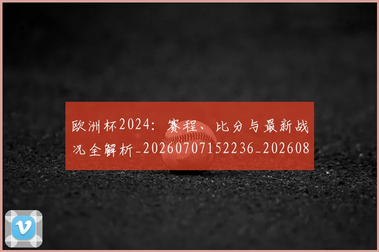 欧洲杯2024:赛程、比分与最新战况全解析_20260707152236_20260801165656