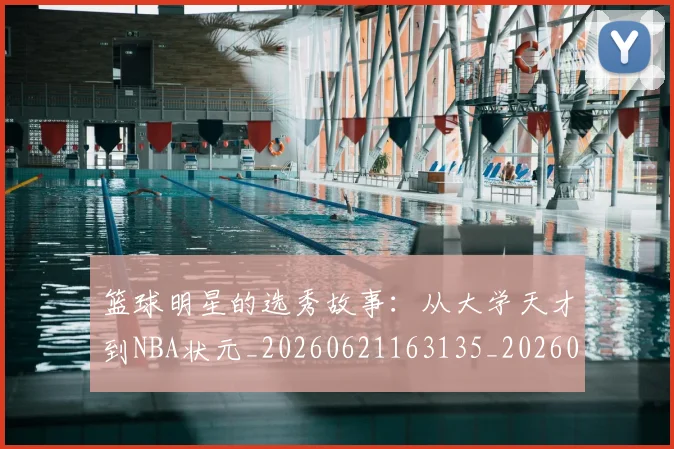 篮球明星的选秀故事:从大学天才到NBA状元_20260621163135_20260708200658