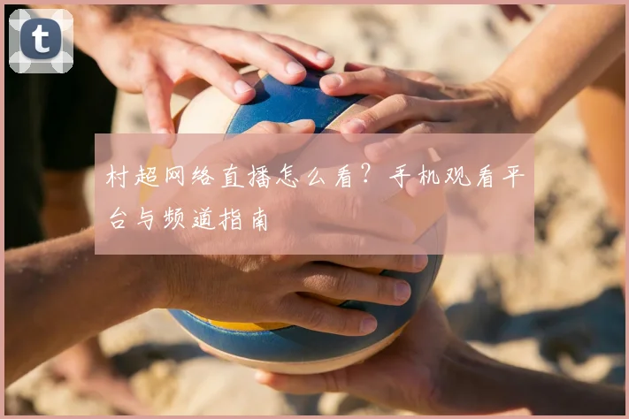 村超网络直播怎么看?手机观看平台与频道指南