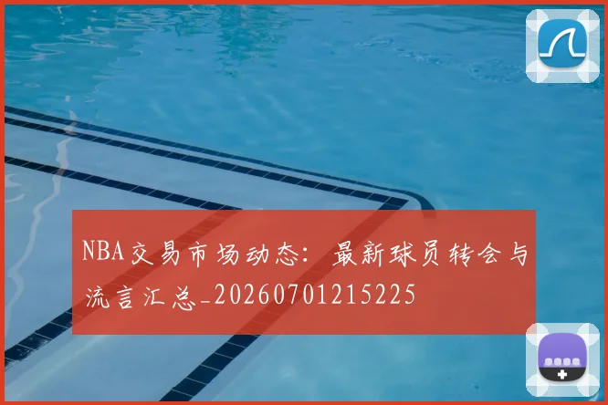 NBA交易市场动态:最新球员转会与流言汇总_20260701215225