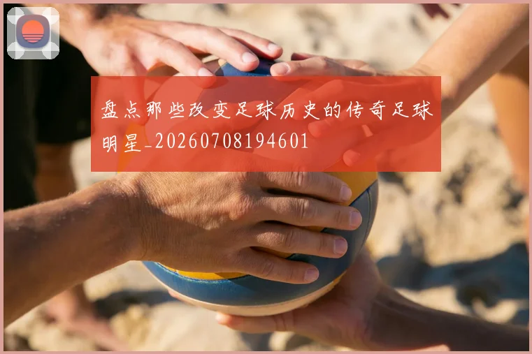 盘点那些改变足球历史的传奇足球明星_20260708194601