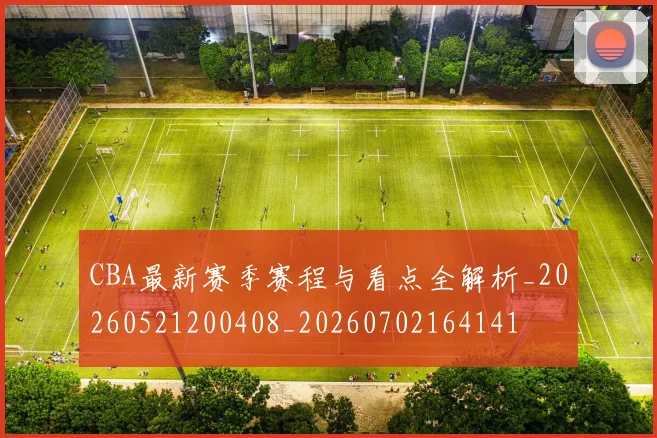 CBA最新赛季赛程与看点全解析_20260521200408_20260702164141