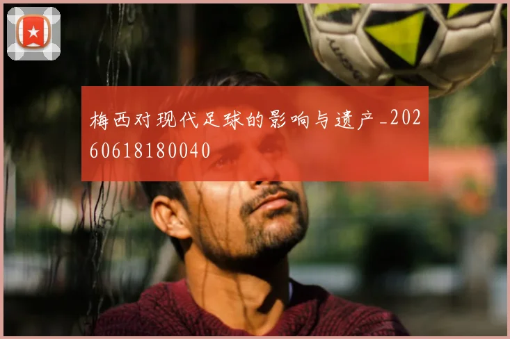 梅西对现代足球的影响与遗产_20260618180040