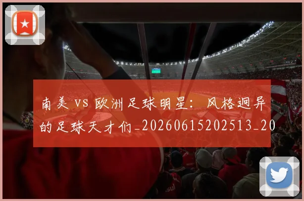 南美 vs 欧洲足球明星：风格迥异的足球天才们_20260615202513_20260703221024