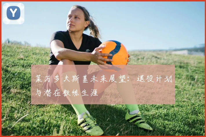 莱万多夫斯基未来展望:退役计划与潜在教练生涯