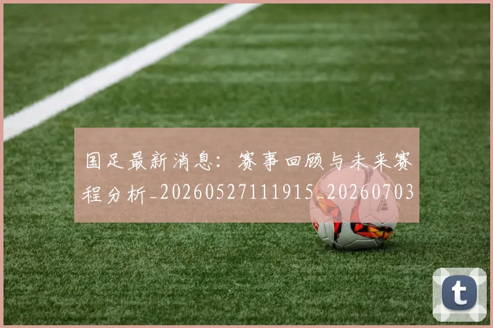 国足最新消息：赛事回顾与未来赛程分析_20260527111915_20260703224054