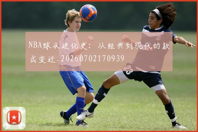 NBA球衣进化史：从经典到现代的款式变迁_20260702170939