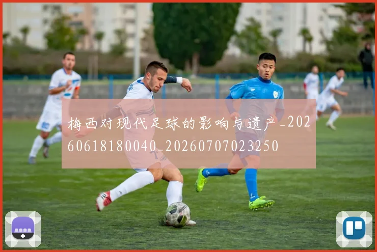 梅西对现代足球的影响与遗产_20260618180040_20260707023250